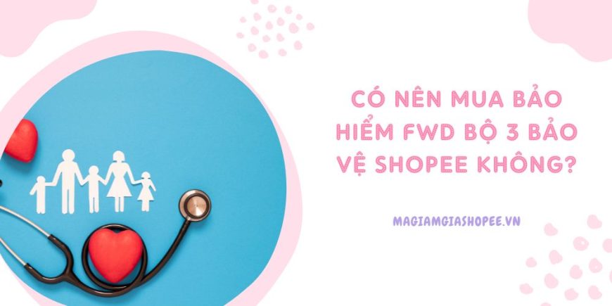 Có nên mua bảo hiểm FWD Bộ 3 bảo vệ Shopee không